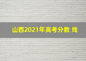 山西2021年高考分数 线